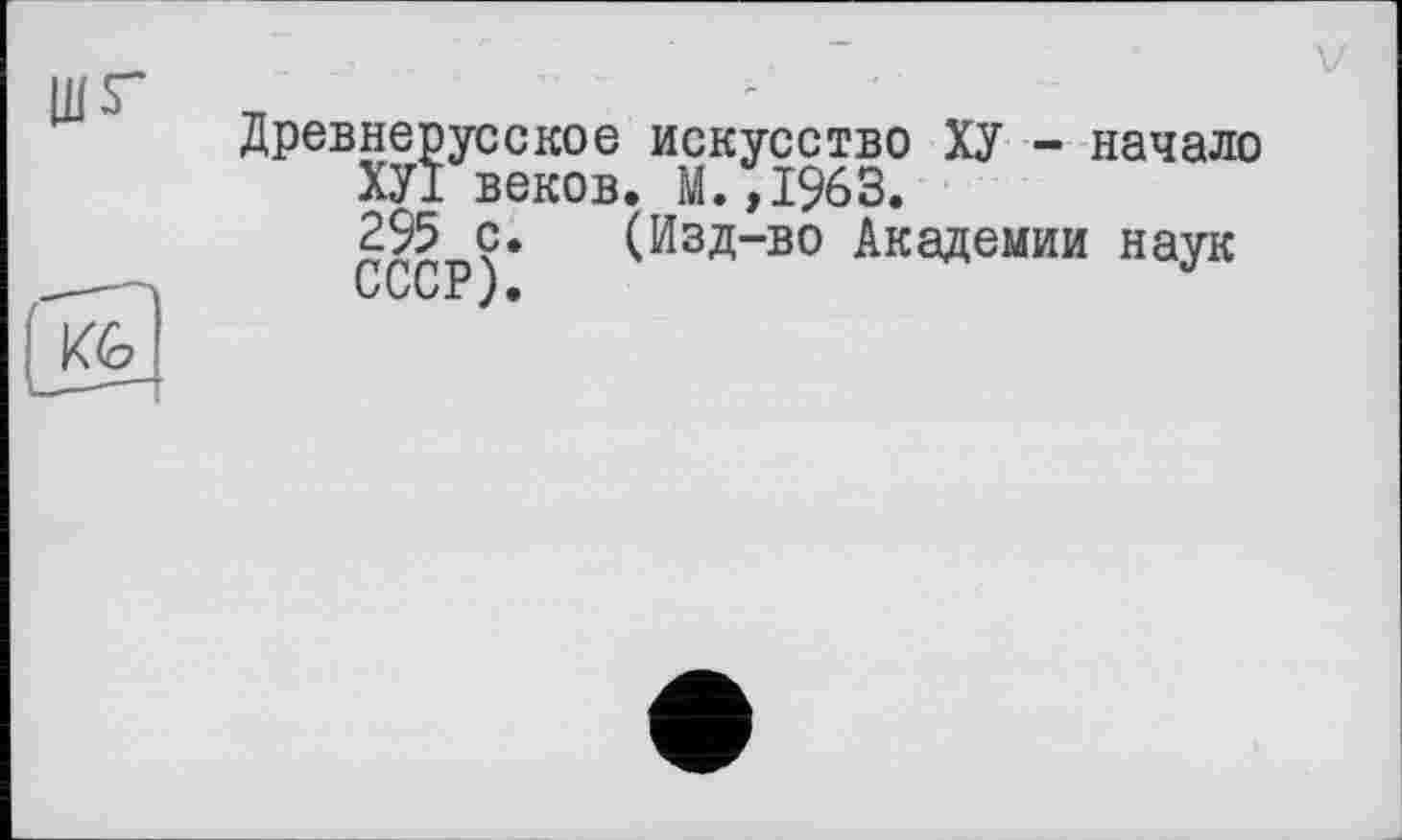 ﻿Древнерусское искусство ХУ - начало ХУІ веков. М.,1963.
295 с. (Изд-во Академии наук
LUUi)•